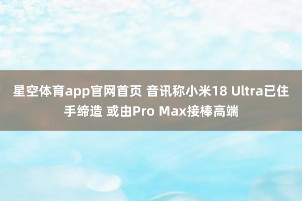 星空体育app官网首页 音讯称小米18 Ultra已住手缔造 或由Pro Max接棒高端