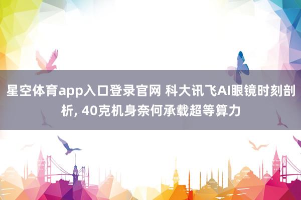 星空体育app入口登录官网 科大讯飞AI眼镜时刻剖析, 40克机身奈何承载超等算力