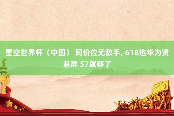 星空世界杯(中国) 同价位无敌手, 618选华为贤慧屏 S7就够了