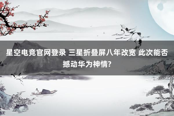星空电竞官网登录 三星折叠屏八年改宽 此次能否撼动华为神情?