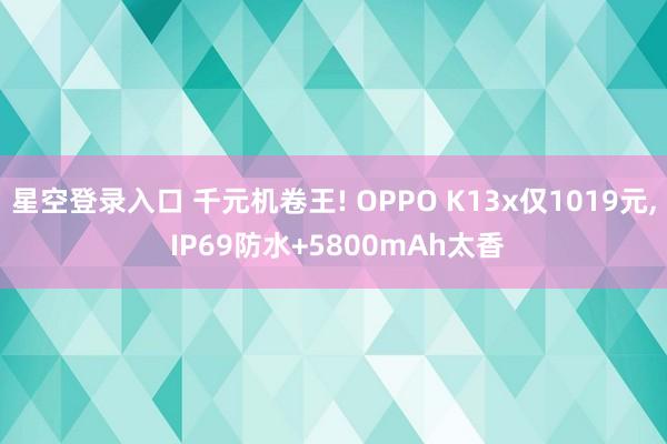 星空登录入口 千元机卷王! OPPO K13x仅1019元， IP69防水+5800mAh太香