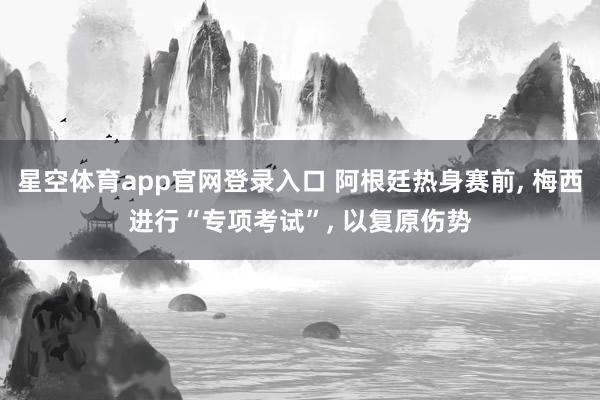 星空体育app官网登录入口 阿根廷热身赛前, 梅西进行“专项考试”, 以复原伤势