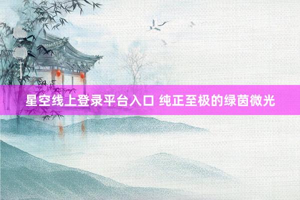 星空线上登录平台入口 纯正至极的绿茵微光