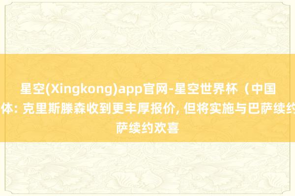 星空(Xingkong)app官网-星空世界杯(中国) 世体: 克里斯滕森收到更丰厚报价, 但将实施与巴萨续约欢喜
