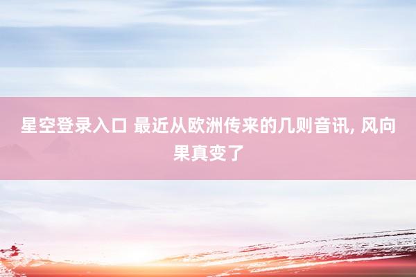 星空登录入口 最近从欧洲传来的几则音讯， 风向果真变了