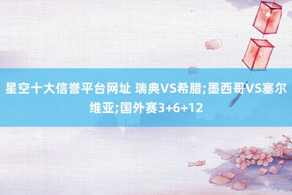 星空十大信誉平台网址 瑞典VS希腊;墨西哥VS塞尔维亚;国外赛3+6+12