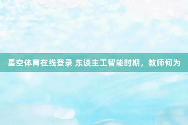 星空体育在线登录 东谈主工智能时期,教师何为
