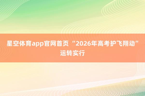 星空体育app官网首页 “2026年高考护飞翔动”运转实行
