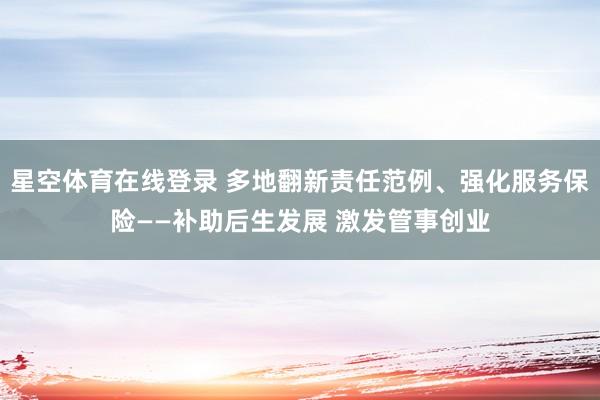 星空体育在线登录 多地翻新责任范例、强化服务保险——补助后生发展 激发管事创业