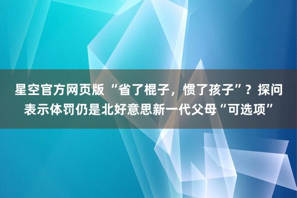 星空官方网页版 “省了棍子,惯了孩子”?探问表示体罚仍是北好意思新一代父母“可选项”