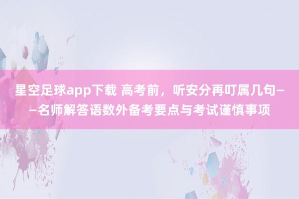 星空足球app下载 高考前,听安分再叮属几句——名师解答语数外备考要点与考试谨慎事项