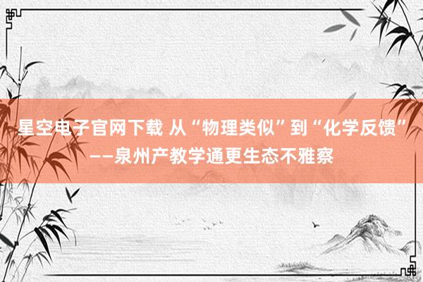 星空电子官网下载 从“物理类似”到“化学反馈”——泉州产教学通更生态不雅察