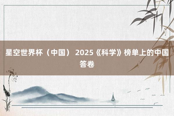 星空世界杯(中国) 2025《科学》榜单上的中国答卷