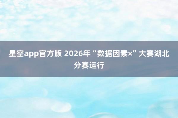 星空app官方版 2026年“数据因素×”大赛湖北分赛运行