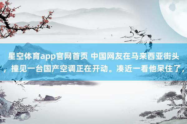 星空体育app官网首页 中国网友在马来西亚街头，撞见一台国产空调正在开动。凑近一看他呆住了，