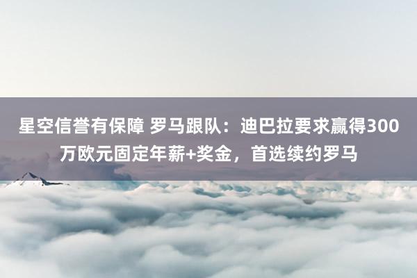 星空信誉有保障 罗马跟队:迪巴拉要求赢得300万欧元固定年薪+奖金,首选续约罗马
