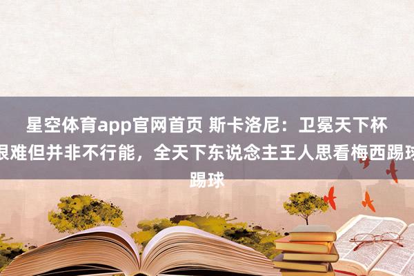 星空体育app官网首页 斯卡洛尼:卫冕天下杯很难但并非不行能,全天下东说念主王人思看梅西踢球