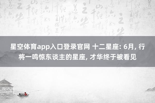 星空体育app入口登录官网 十二星座: 6月, 行将一鸣惊东谈主的星座, 才华终于被看见