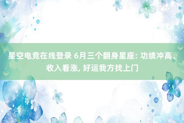 星空电竞在线登录 6月三个翻身星座: 功绩冲高、收入看涨, 好运我方找上门