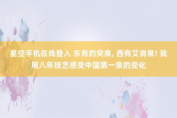 星空手机在线登入 东有趵突泉, 西有艾肯泉! 我用八年技艺感受中国第一泉的变化