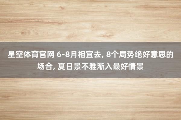 星空体育官网 6-8月相宜去, 8个局势绝好意思的场合, 夏日景不雅渐入最好情景