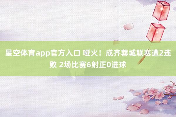 星空体育app官方入口 哑火！成齐蓉城联赛遭2连败 2场比赛6射正0进球