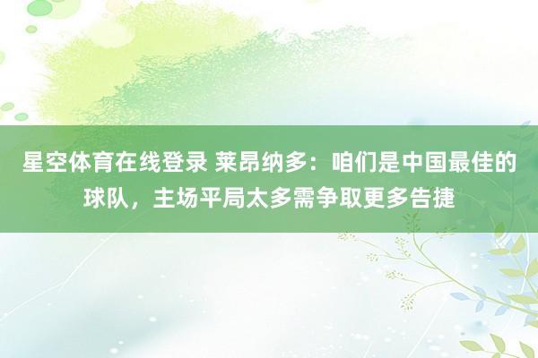 星空体育在线登录 莱昂纳多:咱们是中国最佳的球队,主场平局太多需争取更多告捷