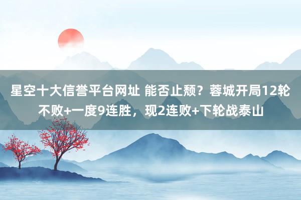 星空十大信誉平台网址 能否止颓？蓉城开局12轮不败+一度9连胜，现2连败+下轮战泰山