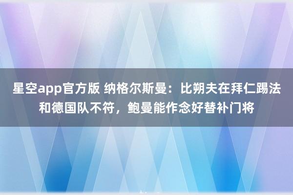 星空app官方版 纳格尔斯曼:比朔夫在拜仁踢法和德国队不符,鲍曼能作念好替补门将