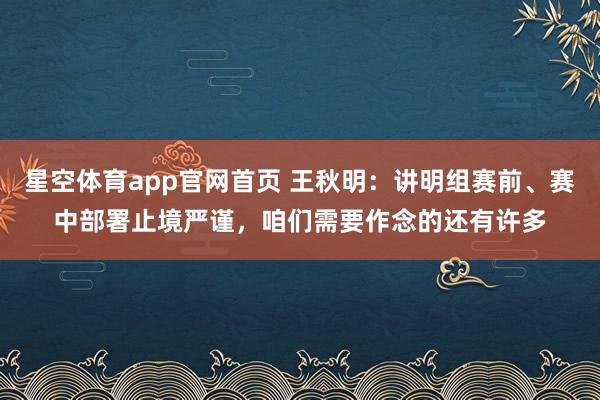 星空体育app官网首页 王秋明：讲明组赛前、赛中部署止境严谨，咱们需要作念的还有许多