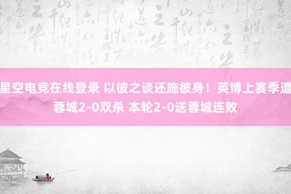 星空电竞在线登录 以彼之谈还施彼身！英博上赛季遭蓉城2-0双杀 本轮2-0送蓉城连败
