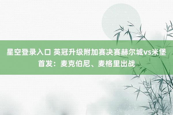 星空登录入口 英冠升级附加赛决赛赫尔城vs米堡首发:麦克伯尼、麦格里出战