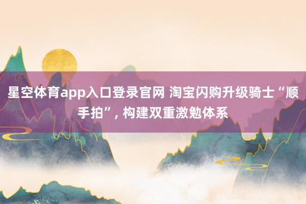 星空体育app入口登录官网 淘宝闪购升级骑士“顺手拍”, 构建双重激勉体系