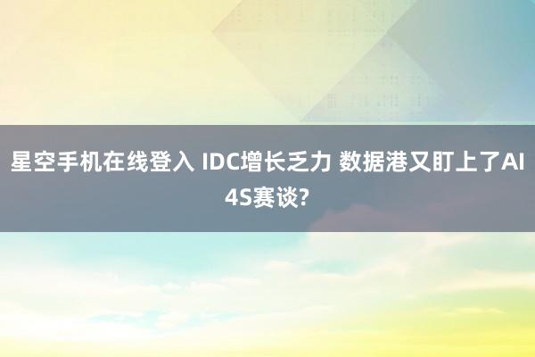 星空手机在线登入 IDC增长乏力 数据港又盯上了AI4S赛谈?