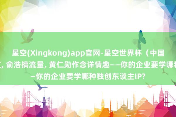 星空(Xingkong)app官网-星空世界杯(中国) 雷军交一又友, 俞浩搞流量, 黄仁勋作念详情趣——你的企业要学哪种独创东谈主IP?