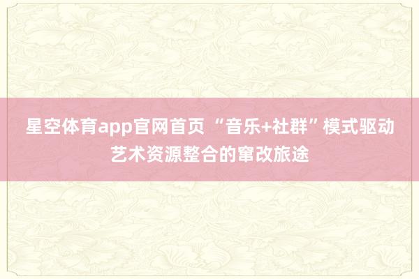 星空体育app官网首页 “音乐+社群”模式驱动艺术资源整合的窜改旅途