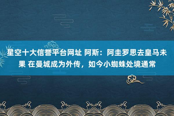 星空十大信誉平台网址 阿斯:阿圭罗思去皇马未果 在曼城成为外传,如今小蜘蛛处境通常