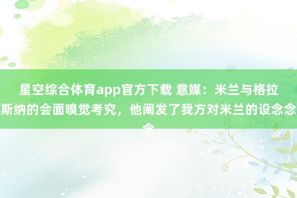 星空综合体育app官方下载 意媒:米兰与格拉斯纳的会面嗅觉考究,他阐发了我方对米兰的设念念