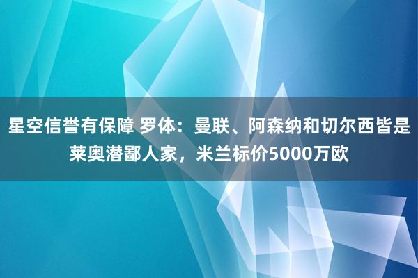 星空信誉有保障 罗体:曼联、阿森纳和切尔西皆是莱奥潜鄙人家,米兰标价5000万欧