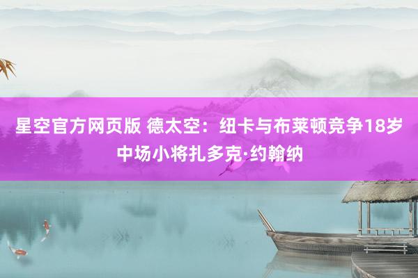 星空官方网页版 德太空：纽卡与布莱顿竞争18岁中场小将扎多克·约翰纳