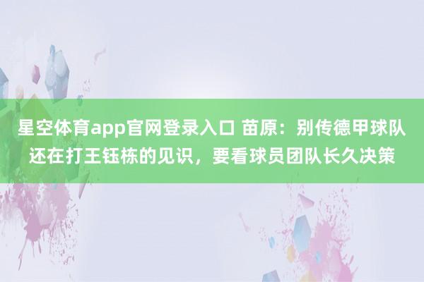 星空体育app官网登录入口 苗原:别传德甲球队还在打王钰栋的见识,要看球员团队长久决策