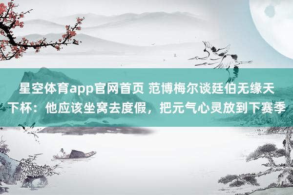 星空体育app官网首页 范博梅尔谈廷伯无缘天下杯：他应该坐窝去度假，把元气心灵放到下赛季