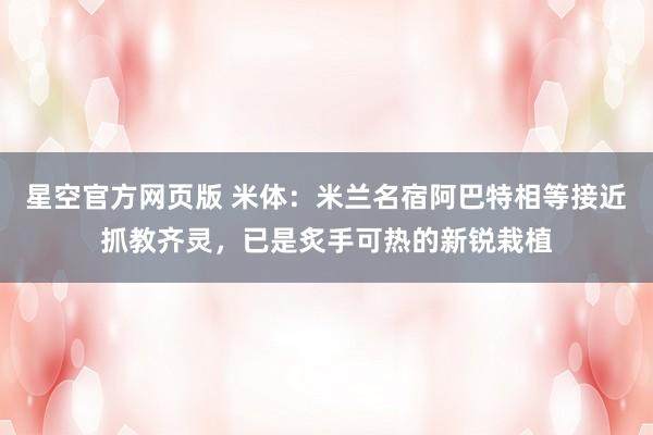 星空官方网页版 米体:米兰名宿阿巴特相等接近抓教齐灵,已是炙手可热的新锐栽植