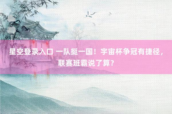 星空登录入口 一队挺一国!宇宙杯争冠有捷径,联赛班霸说了算?