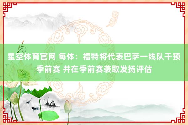 星空体育官网 每体:福特将代表巴萨一线队干预季前赛 并在季前赛袭取发扬评估