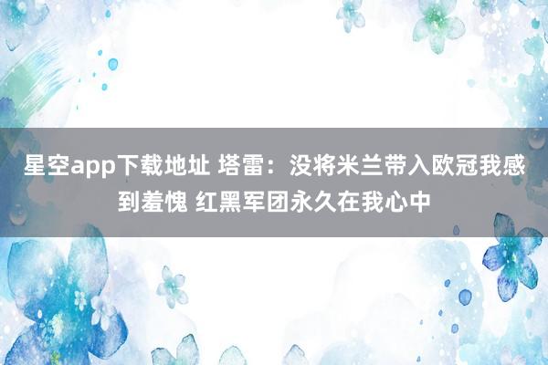 星空app下载地址 塔雷:没将米兰带入欧冠我感到羞愧 红黑军团永久在我心中