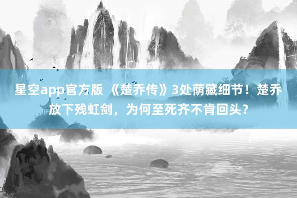 星空app官方版 《楚乔传》3处荫藏细节!楚乔放下残虹剑,为何至死齐不肯回头?