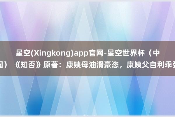 星空(Xingkong)app官网-星空世界杯(中国) 《知否》原著:康姨母油滑豪恣,康姨父自利乖张