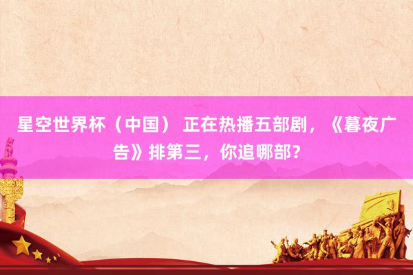星空世界杯（中国） 正在热播五部剧，《暮夜广告》排第三，你追哪部？