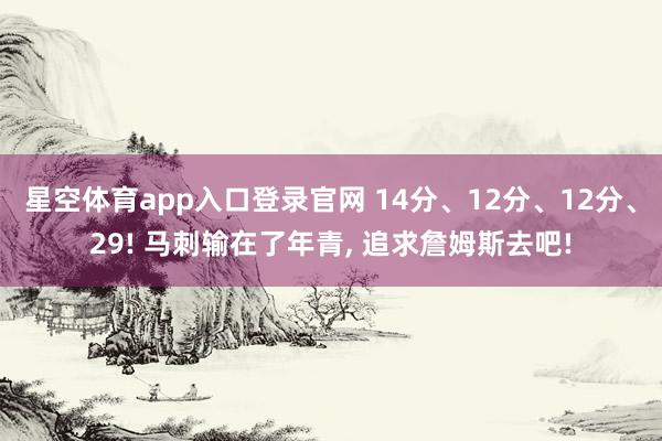 星空体育app入口登录官网 14分、12分、12分、29! 马刺输在了年青, 追求詹姆斯去吧!